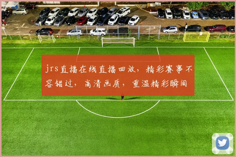 jrs直播在线直播回放，精彩赛事不容错过，高清画质，重温精彩瞬间，三重福利等你来