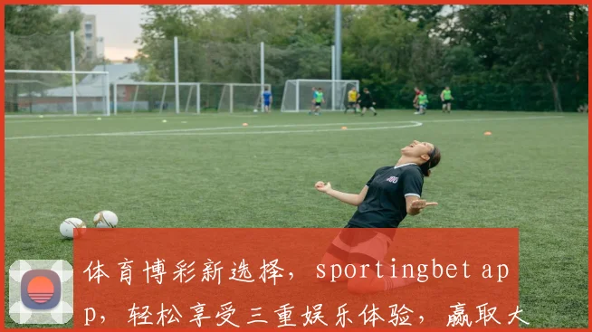 体育博彩新选择，sportingbet app，轻松享受三重娱乐体验，赢取大奖
