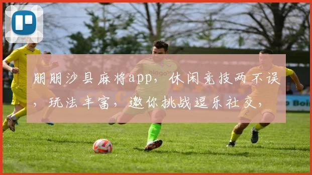 朋朋沙县麻将app，休闲竞技两不误，玩法丰富，邀你挑战逗乐社交，快来加入