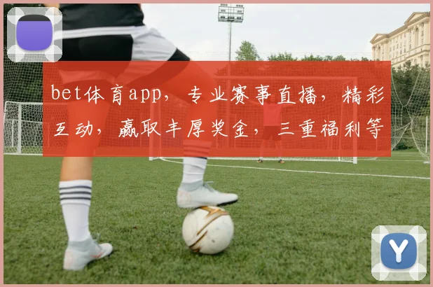 bet体育app，专业赛事直播，精彩互动，赢取丰厚奖金，三重福利等你来