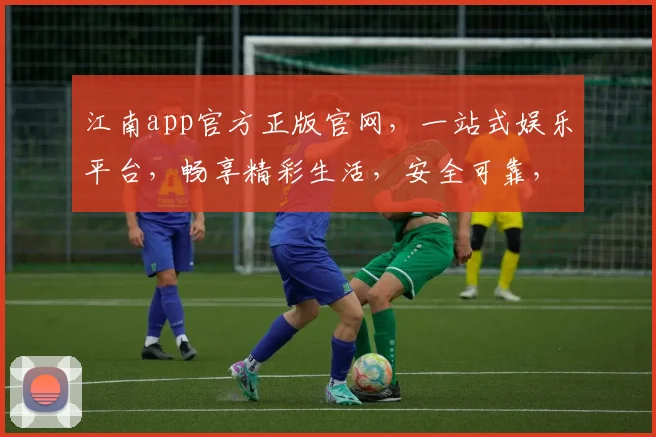 江南app官方正版官网，一站式娱乐平台，畅享精彩生活，安全可靠，不容错过
