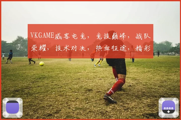 VKGAME威客电竞，竞技巅峰，战队荣耀，技术对决，热血征途，精彩不断，一触即发