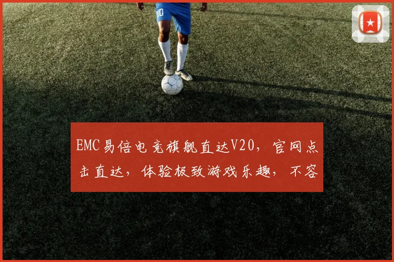EMC易倍电竞旗舰直达V20，官网点击直达，体验极致游戏乐趣，不容错过