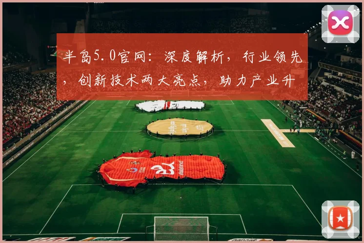 半岛5.0官网：深度解析，行业领先，创新技术两大亮点，助力产业升级，不容错过