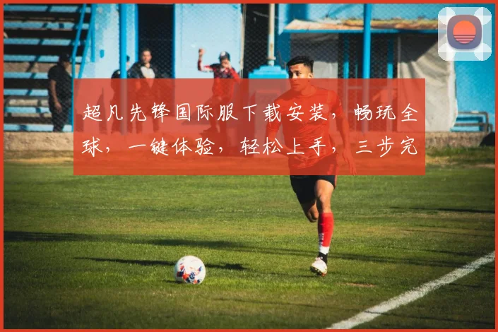 超凡先锋国际服下载安装，畅玩全球，一键体验，轻松上手，三步完成，快人一步