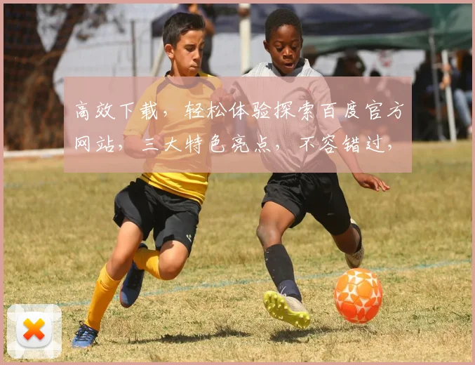 高效下载，轻松体验探索百度官方网站，三大特色亮点，不容错过，一网打尽