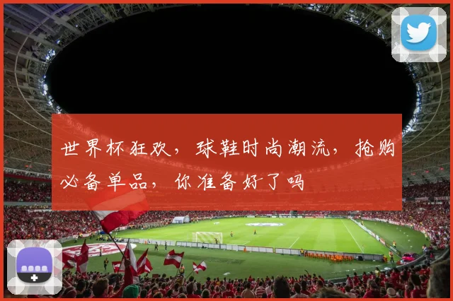 世界杯狂欢，球鞋时尚潮流，抢购必备单品，你准备好了吗