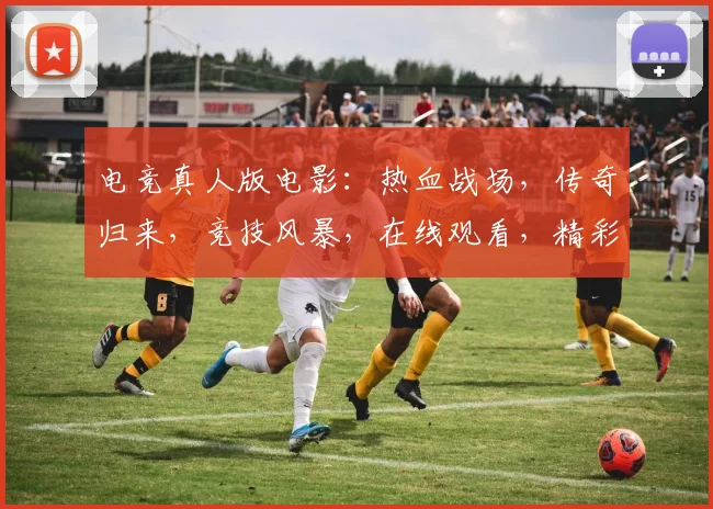电竞真人版电影：热血战场，传奇归来，竞技风暴，在线观看，精彩不容错过