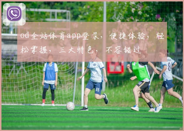 od全站体育app登录，便捷体验，轻松掌握，三大特色，不容错过