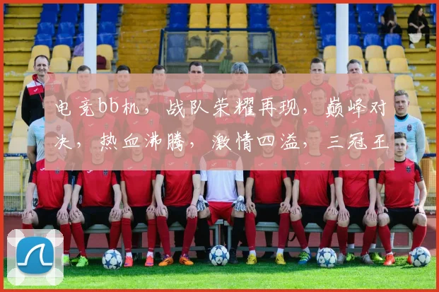 电竞bb机，战队荣耀再现，巅峰对决，热血沸腾，激情四溢，三冠王荣耀归来