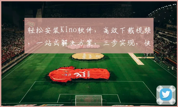 轻松安装Kino软件，高效下载视频，一站式解决方案，三步实现，快速便捷