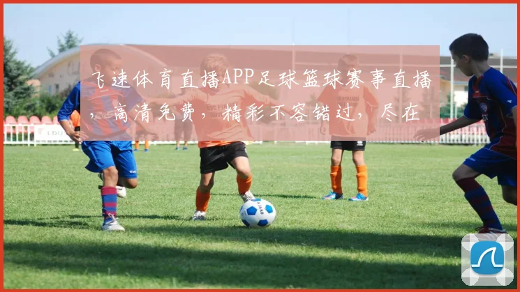 飞速体育直播APP足球篮球赛事直播，高清免费，精彩不容错过，尽在指尖