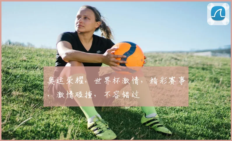 奥运荣耀，世界杯激情，精彩赛事，激情碰撞，不容错过