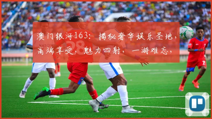 澳门银河163：揭秘奢华娱乐圣地，高端享受，魅力四射，一游难忘，体验非凡