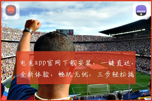 电竞app官网下载安装，一键直达，全新体验，畅玩无忧，三步轻松搞定，不容错过
