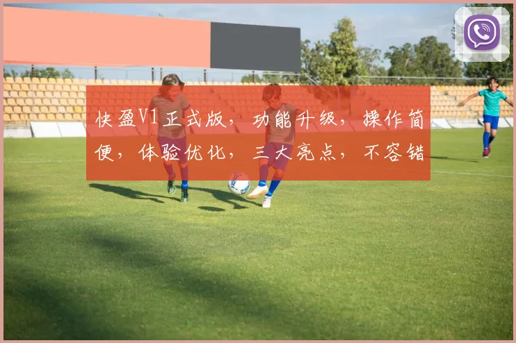 快盈V1正式版，功能升级，操作简便，体验优化，三大亮点，不容错过，值得期待